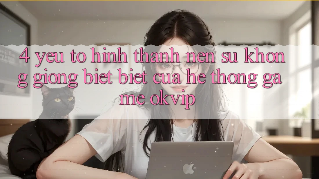 4. Yếu Tố Hình thành nên Sự Không giống biệt Biệt Của Hệ thống Game OKVIP 4. Yếu Tố Hình thành nên Sự Không giống biệt Biệt Của Hệ thống Game OKVIP