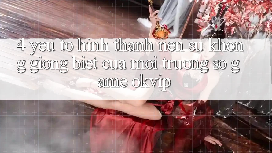 4. Yếu Tố Hình thành nên Sự Không giống Biệt Của Môi trường số Game OKVIP 4. Yếu Tố Hình thành nên Sự Không giống Biệt Của Môi trường số Game OKVIP