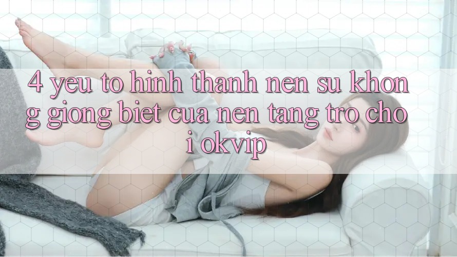 4. Yếu Tố Hình thành Nên Sự Không giống Biệt Của Nền Tảng Trò chơi OKVIP