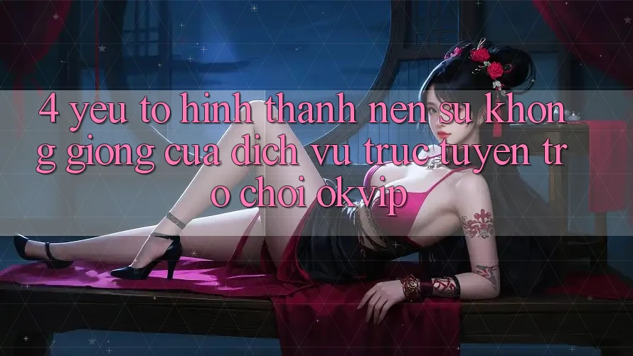 4. Yếu Tố Hình thành Nên Sự Không giống Của Dịch vụ trực tuyến Trò chơi OKVIP 4. Yếu Tố Hình thành Nên Sự Không giống Của Dịch vụ trực tuyến Trò chơi OKVIP