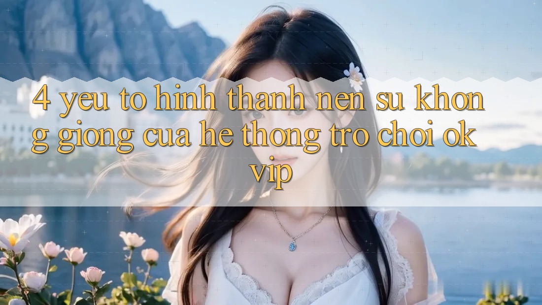 4. Yếu Tố Hình thành Nên Sự Không giống Của Hệ thống Trò chơi OKVIP