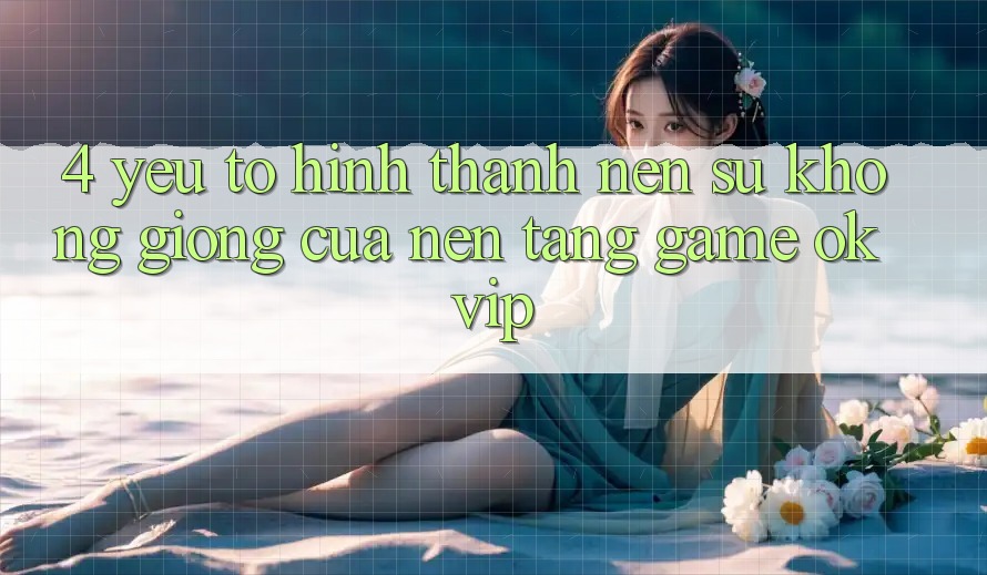 4. Yếu Tố Hình thành Nên Sự Không giống Của Nền Tảng Game OKVIP 4. Yếu Tố Hình thành Nên Sự Không giống Của Nền Tảng Game OKVIP
