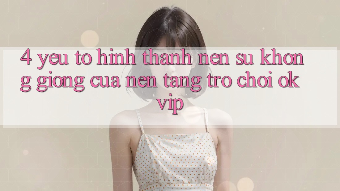 4. Yếu Tố Hình thành Nên Sự Không giống Của Nền Tảng Trò chơi OKVIP