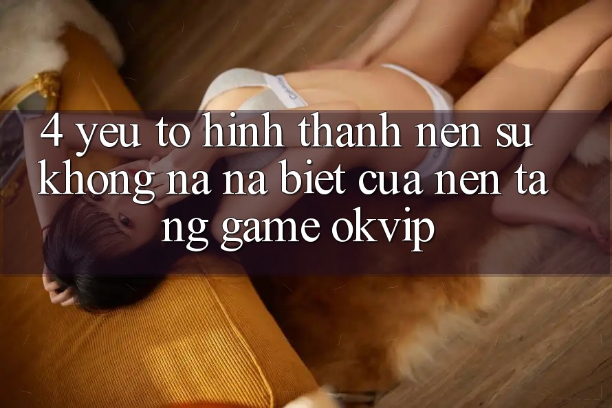 4. Yếu Tố Hình thành Nên Sự Không na ná Biệt Của Nền Tảng Game OKVIP