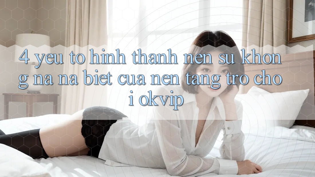 4. Yếu Tố Hình thành Nên Sự Không na ná Biệt Của Nền Tảng Trò chơi OKVIP