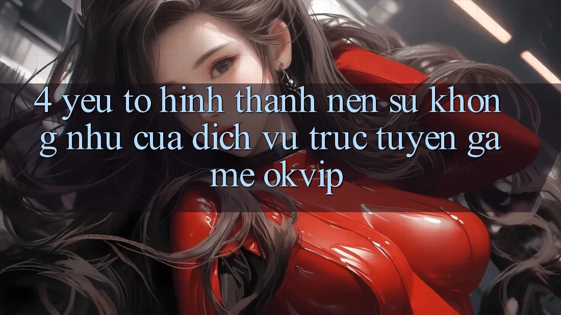 4. Yếu Tố Hình thành Nên Sự Không như Của Dịch vụ trực tuyến Game OKVIP