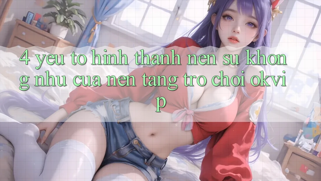4. Yếu Tố Hình thành Nên Sự Không như Của Nền Tảng Trò chơi OKVIP