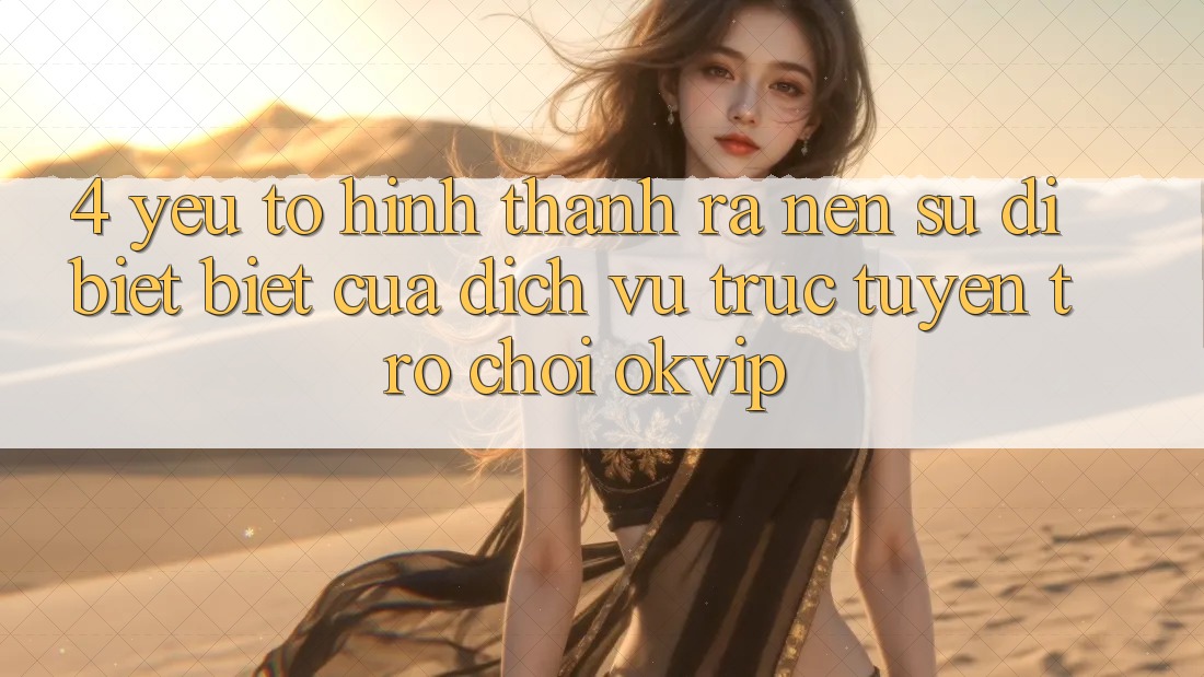 4. Yếu Tố Hình thành ra Nên Sự Dị biệt Biệt Của Dịch vụ trực tuyến Trò chơi OKVIP 4. Yếu Tố Hình thành ra Nên Sự Dị biệt Biệt Của Dịch vụ trực tuyến Trò chơi OKVIP