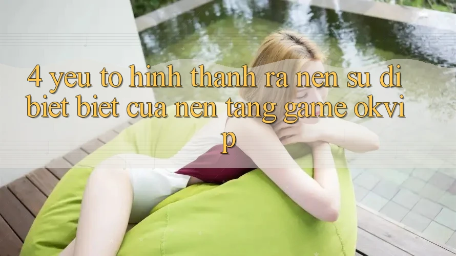 4. Yếu Tố Hình thành ra Nên Sự Dị biệt Biệt Của Nền Tảng Game OKVIP 4. Yếu Tố Hình thành ra Nên Sự Dị biệt Biệt Của Nền Tảng Game OKVIP