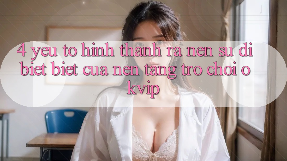 4. Yếu Tố Hình thành ra Nên Sự Dị biệt Biệt Của Nền Tảng Trò chơi OKVIP 4. Yếu Tố Hình thành ra Nên Sự Dị biệt Biệt Của Nền Tảng Trò chơi OKVIP