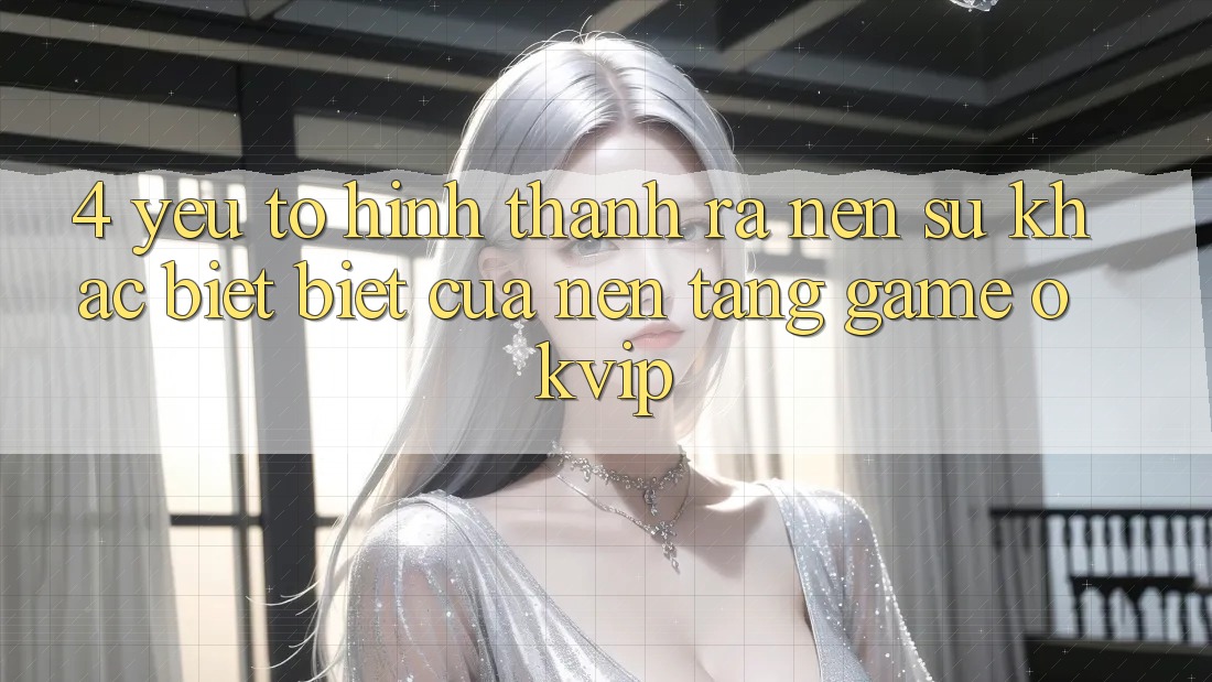 4. Yếu Tố Hình thành ra Nên Sự Khác biệt Biệt Của Nền Tảng Game OKVIP