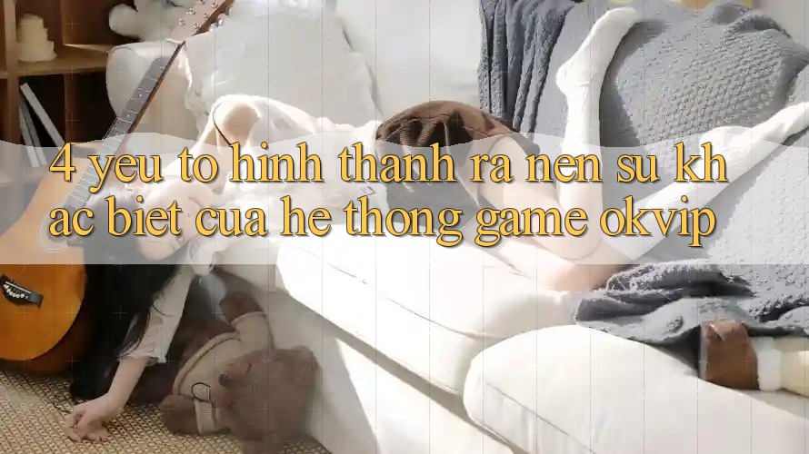 4. Yếu Tố Hình thành ra Nên Sự Khác biệt Của Hệ thống Game OKVIP
