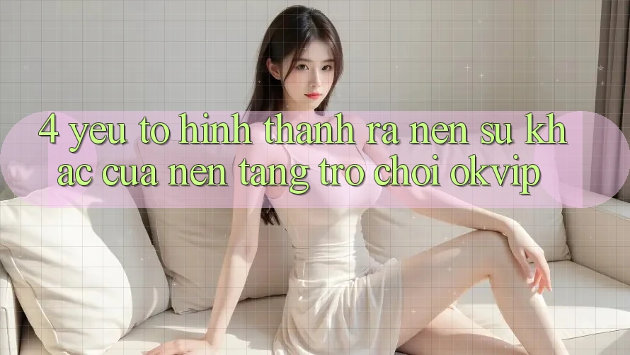 4. Yếu Tố Hình thành ra Nên Sự Khác Của Nền Tảng Trò chơi OKVIP