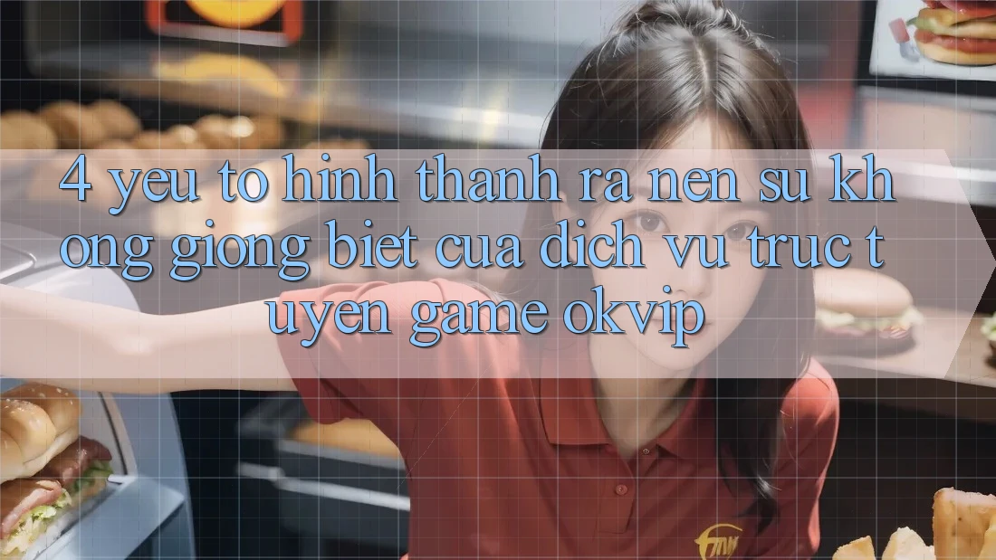 4. Yếu Tố Hình thành ra Nên Sự Không giống Biệt Của Dịch vụ trực tuyến Game OKVIP