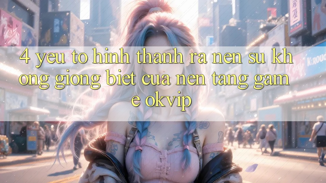 4. Yếu Tố Hình thành ra Nên Sự Không giống Biệt Của Nền Tảng Game OKVIP