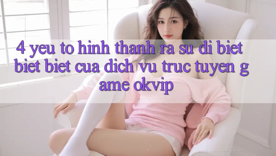 4. Yếu Tố Hình thành ra Sự Dị biệt biệt Biệt Của Dịch vụ trực tuyến Game OKVIP