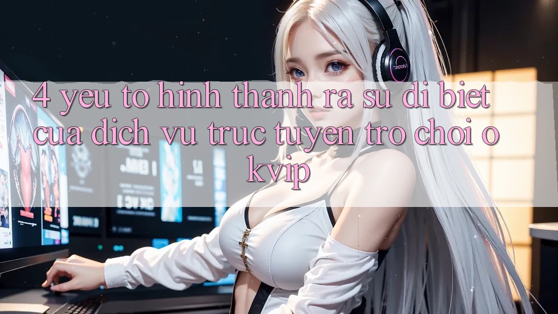 4. Yếu Tố Hình thành ra Sự Dị biệt Của Dịch vụ trực tuyến Trò chơi OKVIP