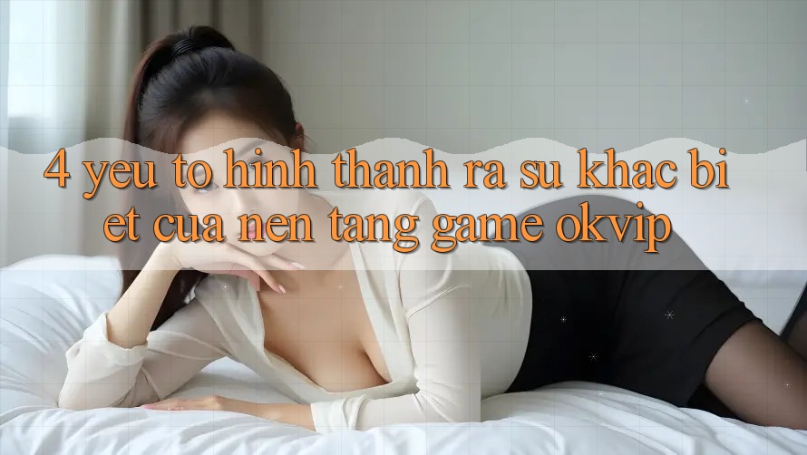 4. Yếu Tố Hình thành ra Sự Khác Biệt Của Nền Tảng Game OKVIP