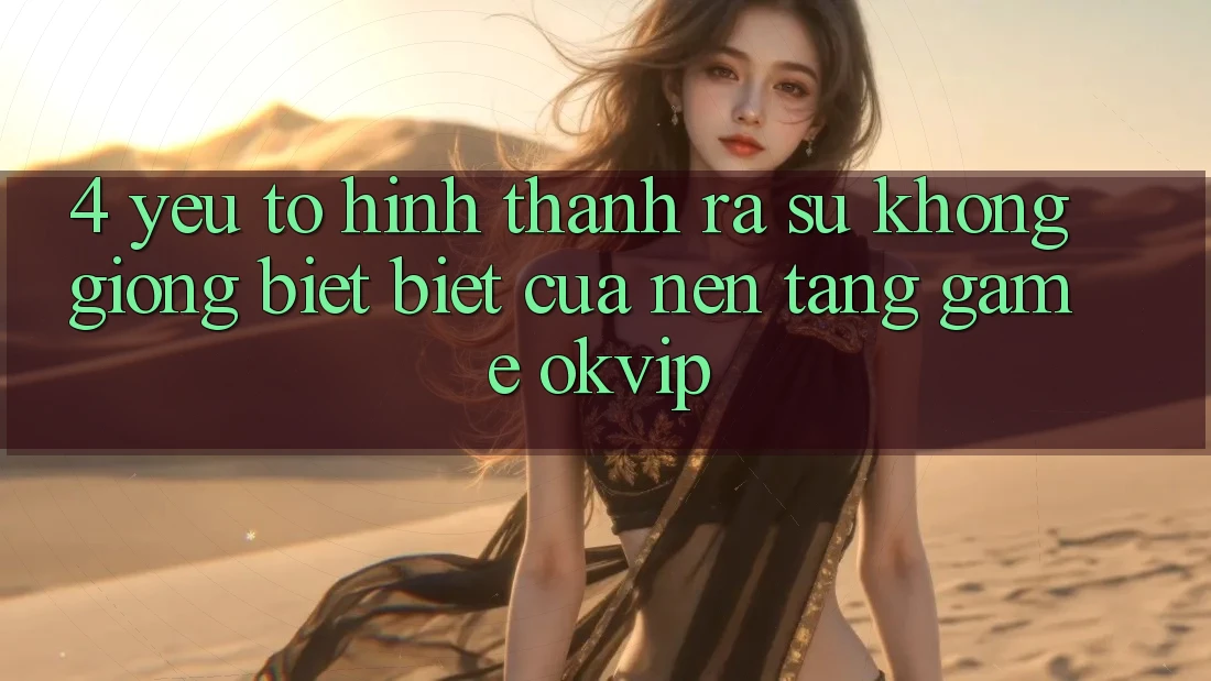 4. Yếu Tố Hình thành ra Sự Không giống biệt Biệt Của Nền Tảng Game OKVIP