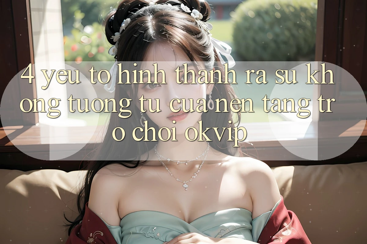 4. Yếu Tố Hình thành ra Sự Không tương tự Của Nền Tảng Trò chơi OKVIP 4. Yếu Tố Hình thành ra Sự Không tương tự Của Nền Tảng Trò chơi OKVIP
