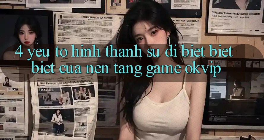 4. Yếu Tố Hình thành Sự Dị biệt biệt Biệt Của Nền Tảng Game OKVIP 4. Yếu Tố Hình thành Sự Dị biệt biệt Biệt Của Nền Tảng Game OKVIP