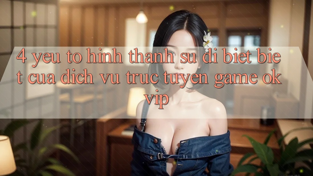 4. Yếu Tố Hình thành Sự Dị biệt biệt Của Dịch vụ trực tuyến Game OKVIP