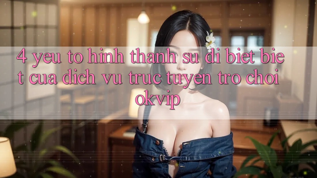 4. Yếu Tố Hình thành Sự Dị biệt Biệt Của Dịch vụ trực tuyến Trò chơi OKVIP 4. Yếu Tố Hình thành Sự Dị biệt Biệt Của Dịch vụ trực tuyến Trò chơi OKVIP