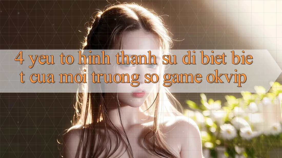 4. Yếu Tố Hình thành Sự Dị biệt Biệt Của Môi trường số Game OKVIP 4. Yếu Tố Hình thành Sự Dị biệt Biệt Của Môi trường số Game OKVIP