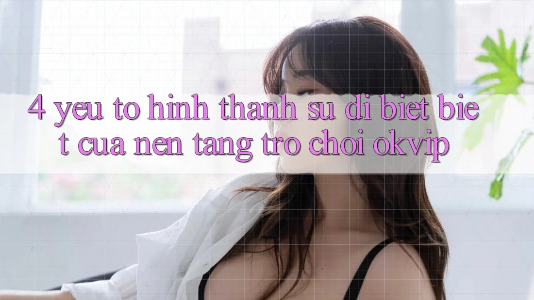 4. Yếu Tố Hình thành Sự Dị biệt Biệt Của Nền Tảng Trò chơi OKVIP
