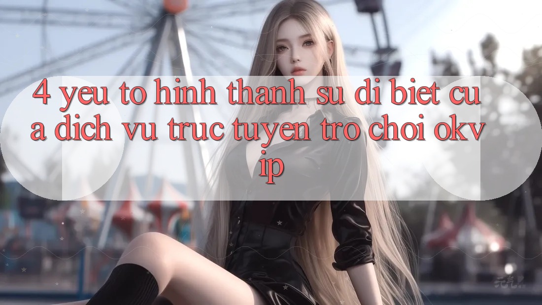 4. Yếu Tố Hình thành Sự Dị biệt Của Dịch vụ trực tuyến Trò chơi OKVIP