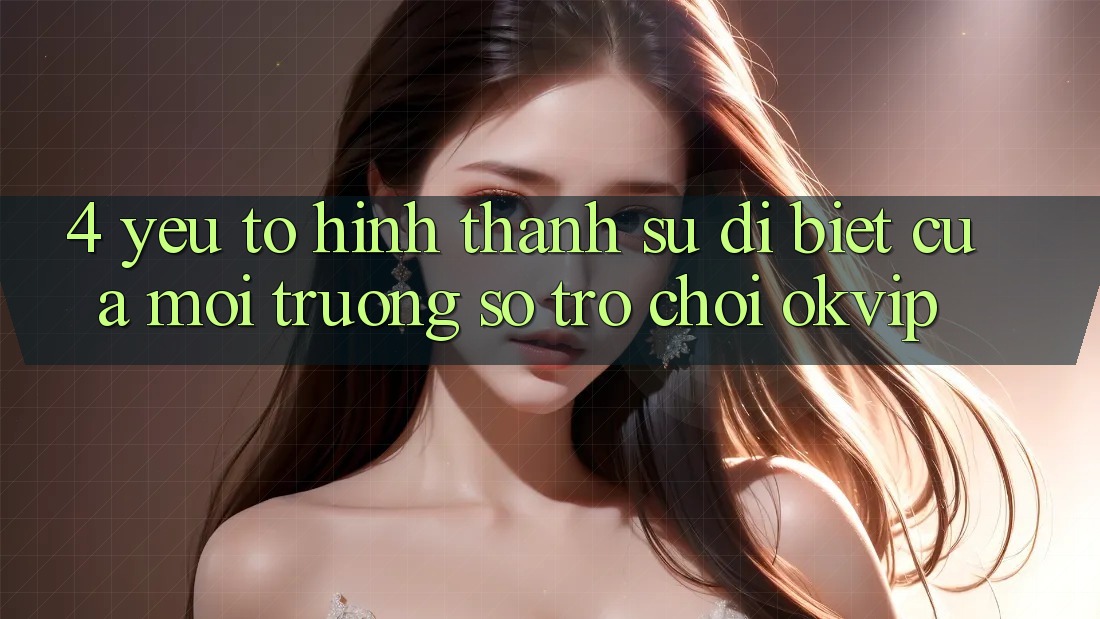 4. Yếu Tố Hình thành Sự Dị biệt Của Môi trường số Trò chơi OKVIP
