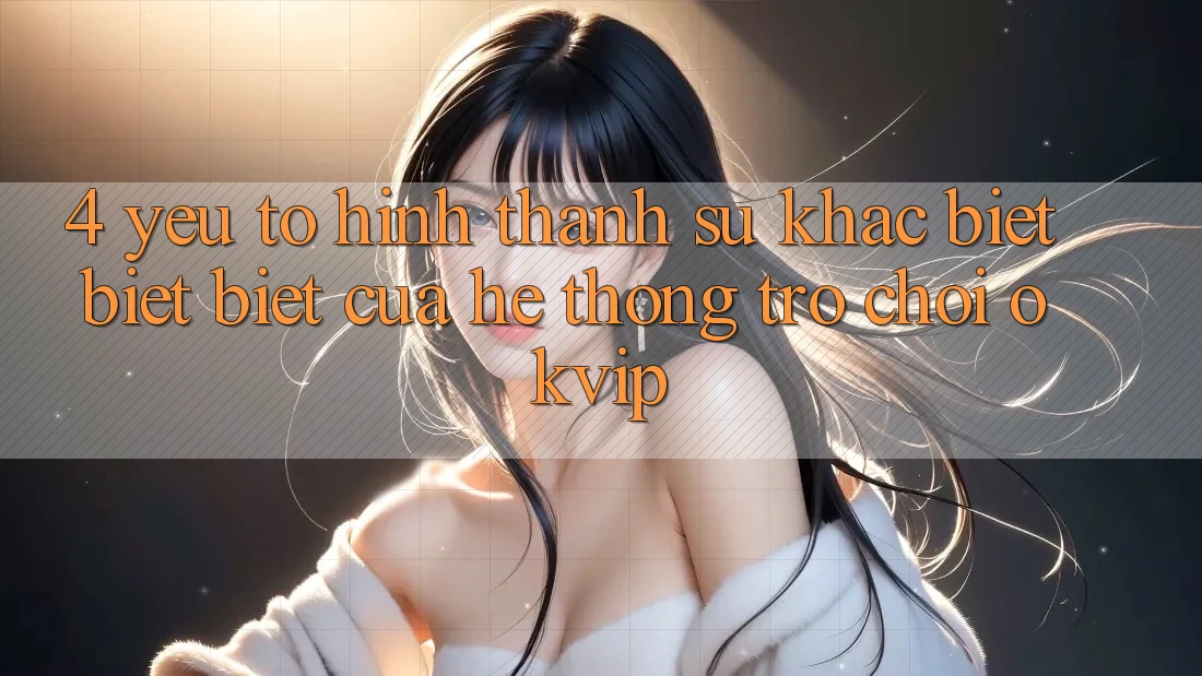 4. Yếu Tố Hình thành Sự Khác biệt biệt Biệt Của Hệ thống Trò chơi OKVIP 4. Yếu Tố Hình thành Sự Khác biệt biệt Biệt Của Hệ thống Trò chơi OKVIP