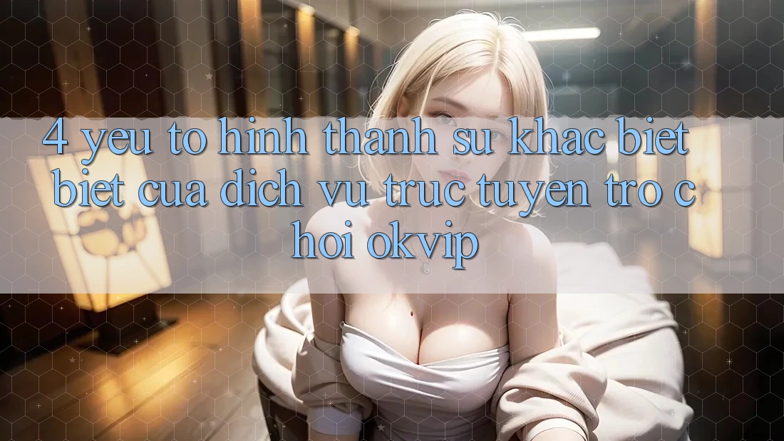 4. Yếu Tố Hình thành Sự Khác biệt Biệt Của Dịch vụ trực tuyến Trò chơi OKVIP 4. Yếu Tố Hình thành Sự Khác biệt Biệt Của Dịch vụ trực tuyến Trò chơi OKVIP