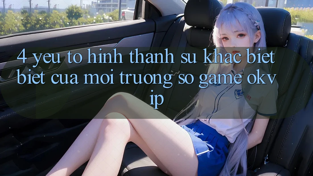 4. Yếu Tố Hình thành Sự Khác biệt Biệt Của Môi trường số Game OKVIP 4. Yếu Tố Hình thành Sự Khác biệt Biệt Của Môi trường số Game OKVIP
