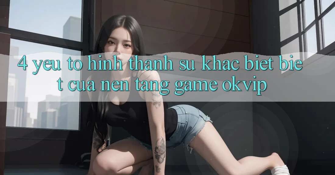 4. Yếu Tố Hình thành Sự Khác biệt Biệt Của Nền Tảng Game OKVIP 4. Yếu Tố Hình thành Sự Khác biệt Biệt Của Nền Tảng Game OKVIP