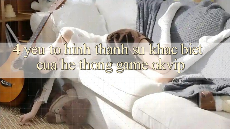 4. Yếu Tố Hình thành Sự Khác biệt Của Hệ thống Game OKVIP 4. Yếu Tố Hình thành Sự Khác biệt Của Hệ thống Game OKVIP
