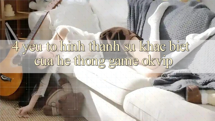 4. Yếu Tố Hình thành Sự Khác Biệt Của Hệ thống Game OKVIP 4. Yếu Tố Hình thành Sự Khác Biệt Của Hệ thống Game OKVIP