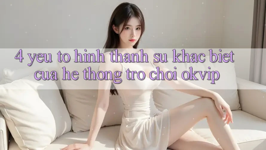 4. Yếu Tố Hình thành Sự Khác Biệt Của Hệ thống Trò chơi OKVIP