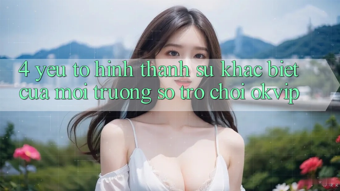 4. Yếu Tố Hình thành Sự Khác Biệt Của Môi trường số Trò chơi OKVIP