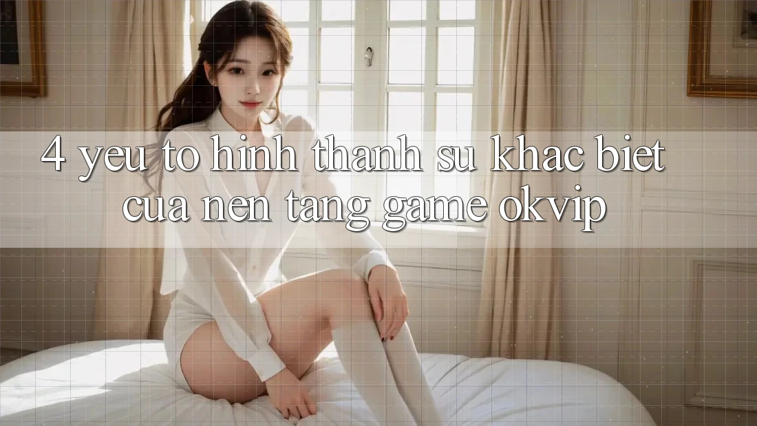 4. Yếu Tố Hình thành Sự Khác Biệt Của Nền Tảng Game OKVIP 4. Yếu Tố Hình thành Sự Khác Biệt Của Nền Tảng Game OKVIP