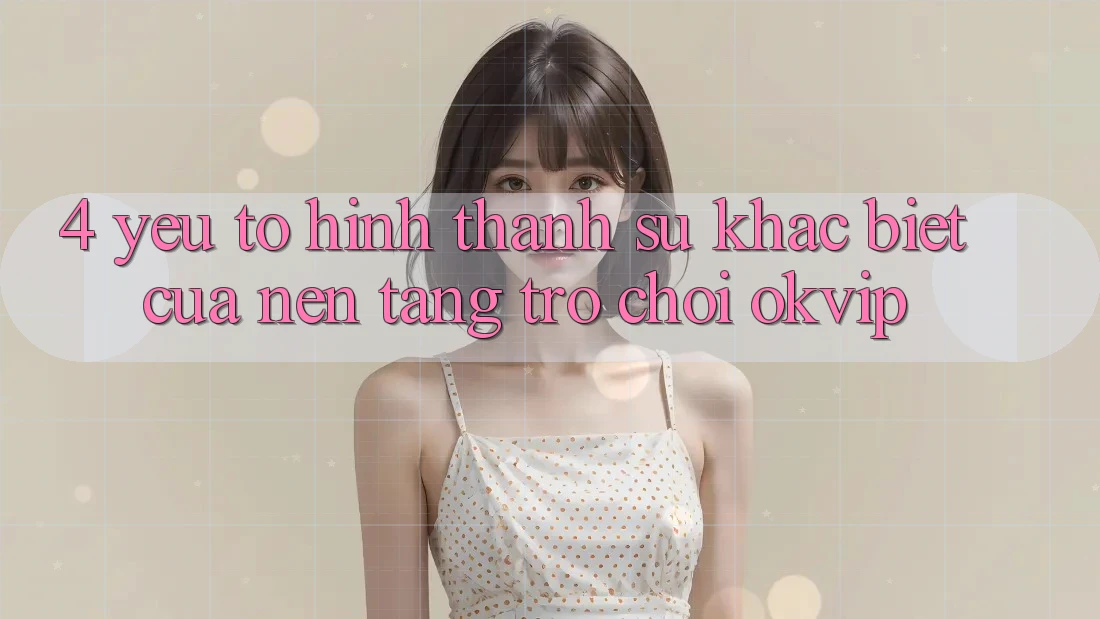 4. Yếu Tố Hình thành Sự Khác Biệt Của Nền Tảng Trò chơi OKVIP