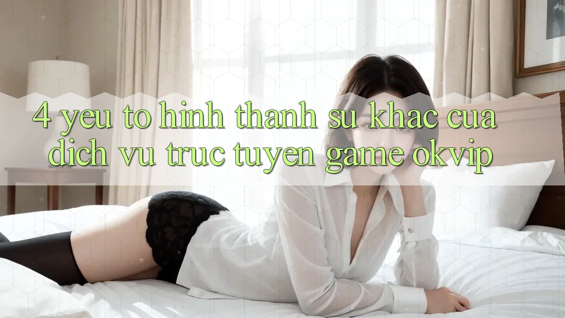 4. Yếu Tố Hình thành Sự Khác Của Dịch vụ trực tuyến Game OKVIP
