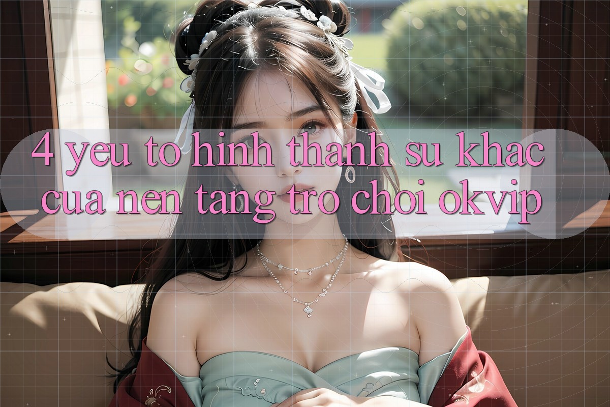 4. Yếu Tố Hình thành Sự Khác Của Nền Tảng Trò chơi OKVIP 4. Yếu Tố Hình thành Sự Khác Của Nền Tảng Trò chơi OKVIP
