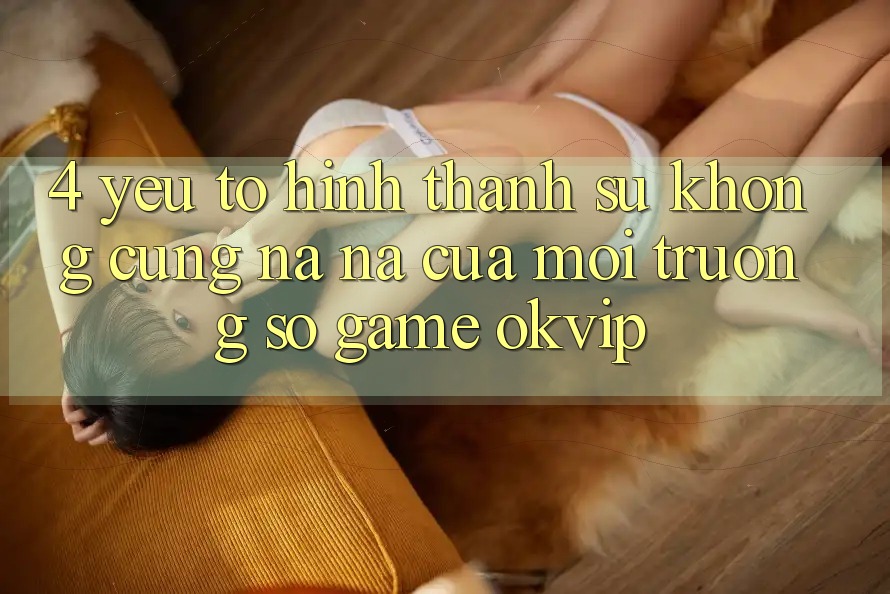 4. Yếu Tố Hình thành Sự Không cũng na ná Của Môi trường số Game OKVIP
