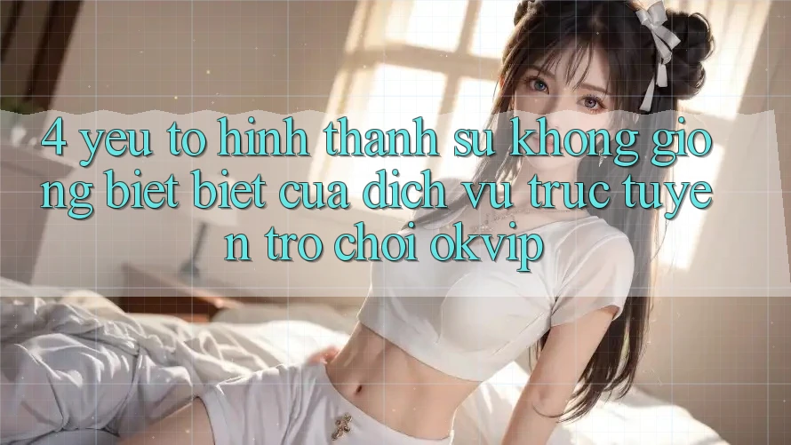 4. Yếu Tố Hình thành Sự Không giống biệt Biệt Của Dịch vụ trực tuyến Trò chơi OKVIP