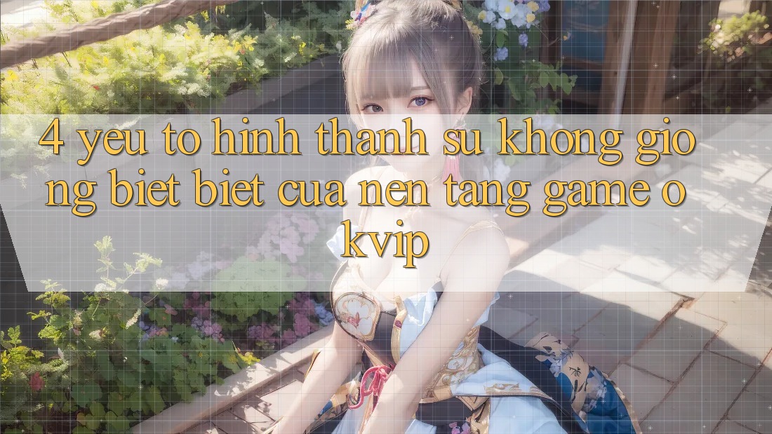 4. Yếu Tố Hình thành Sự Không giống biệt Biệt Của Nền Tảng Game OKVIP