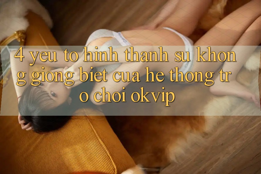 4. Yếu Tố Hình thành Sự Không giống Biệt Của Hệ thống Trò chơi OKVIP