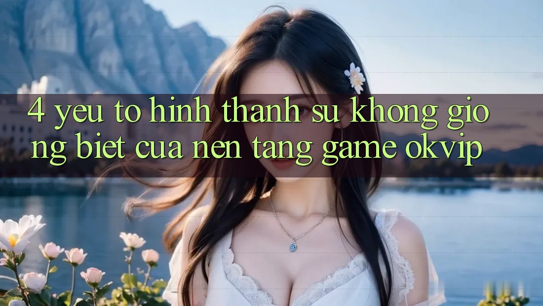 4. Yếu Tố Hình thành Sự Không giống Biệt Của Nền Tảng Game OKVIP 4. Yếu Tố Hình thành Sự Không giống Biệt Của Nền Tảng Game OKVIP