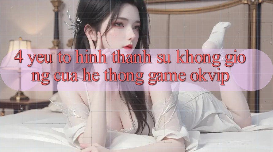 4. Yếu Tố Hình thành Sự Không giống Của Hệ thống Game OKVIP 4. Yếu Tố Hình thành Sự Không giống Của Hệ thống Game OKVIP