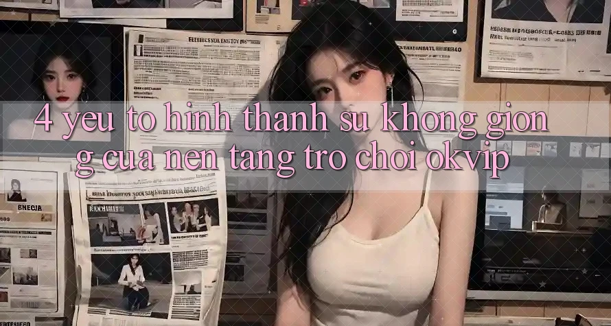 4. Yếu Tố Hình thành Sự Không giống Của Nền Tảng Trò chơi OKVIP